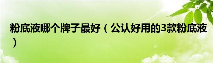 粉底液哪个牌子最好(公认好用的3款粉底液)