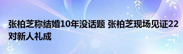 张柏芝称结婚10年没话题 张柏芝现场见证22对新人礼成