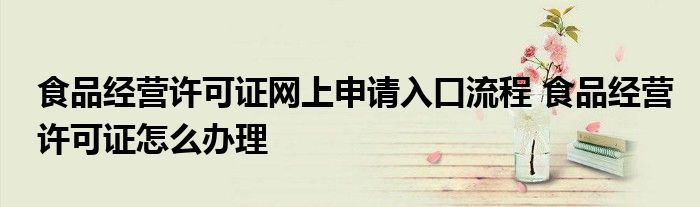 食品经营许可证网上申请入口流程 食品经营许可证怎么办理