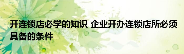 开连锁店必学的知识 企业开办连锁店所必须具备的条件