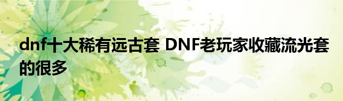 dnf十大稀有远古套 DNF老玩家收藏流光套的很多