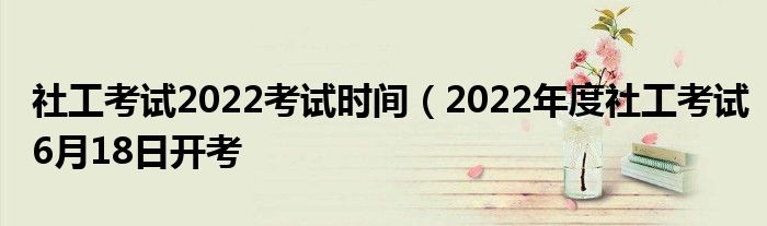 社工考试2022考试时间(2022年度社工考试6月18日开考