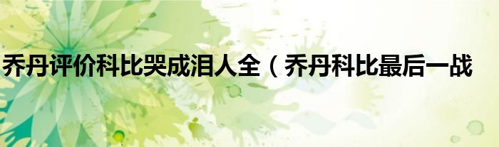 乔丹评价科比哭成泪人全(乔丹科比最后一战