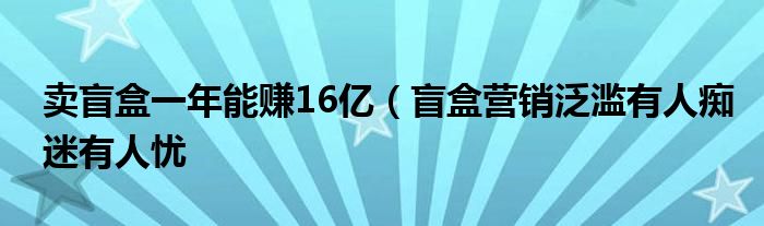 卖盲盒一年能赚16亿(盲盒营销泛滥有人痴迷有人忧