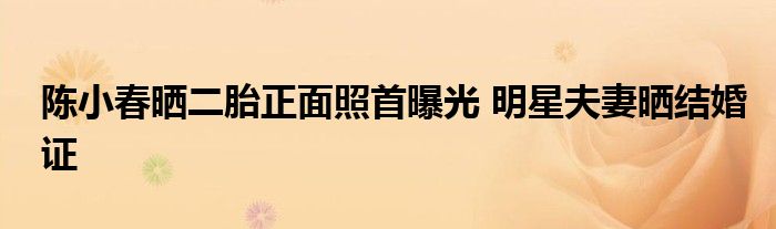 陈小春晒二胎正面照首曝光 明星夫妻晒结婚证