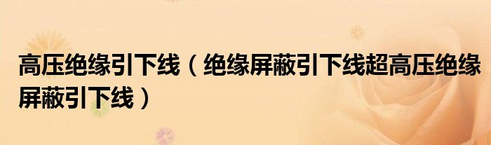 高压绝缘引下线(绝缘屏蔽引下线超高压绝缘屏蔽引下线)