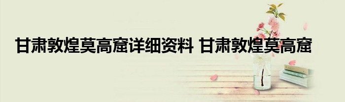 甘肃敦煌莫高窟详细资料 甘肃敦煌莫高窟