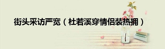 街头采访严宽(杜若溪穿情侣装热拥)