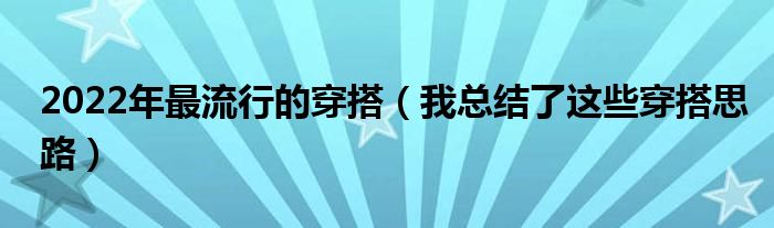 2022年最流行的穿搭(我总结了这些穿搭思路)