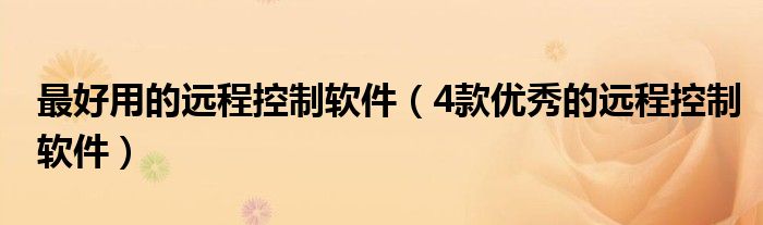 最好用的远程控制软件(4款优秀的远程控制软件)