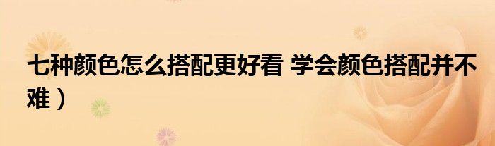 七种颜色怎么搭配更好看 学会颜色搭配并不难)