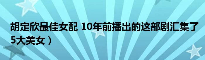 胡定欣最佳女配 10年前播出的这部剧汇集了5大美女)