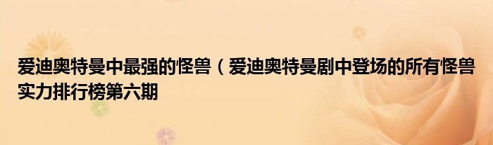 爱迪奥特曼中最强的怪兽(爱迪奥特曼剧中登场的所有怪兽实力排行榜第六期