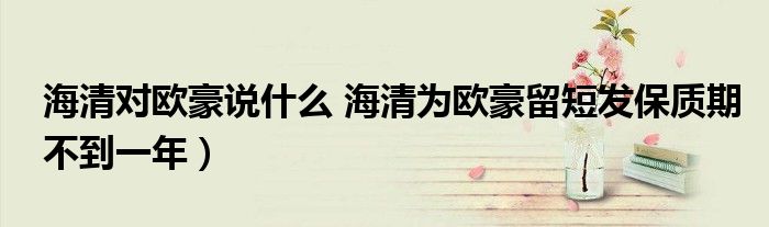 海清对欧豪说什么 海清为欧豪留短发保质期不到一年）