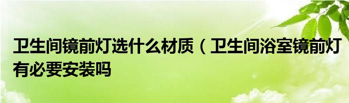 卫生间镜前灯选什么材质(卫生间浴室镜前灯有必要安装吗