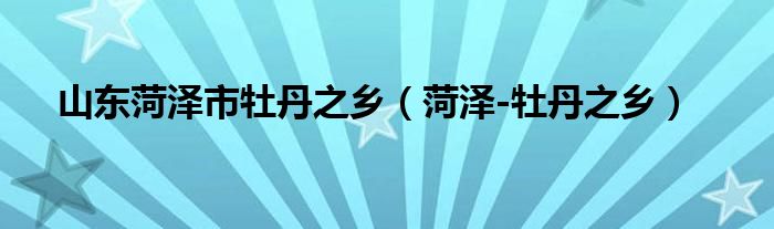 山东菏泽市牡丹之乡(菏泽-牡丹之乡)