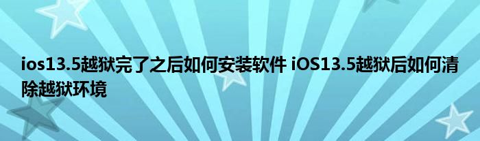 ios13.5越狱完了之后如何安装软件 iOS13.5越狱后如何清除越狱环境