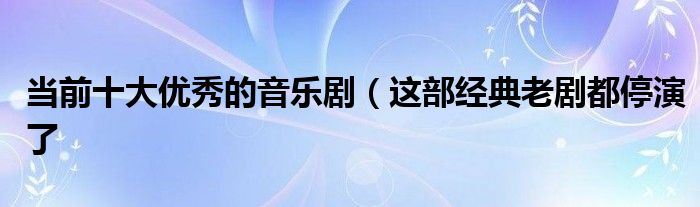 当前十大优秀的音乐剧(这部经典老剧都停演了