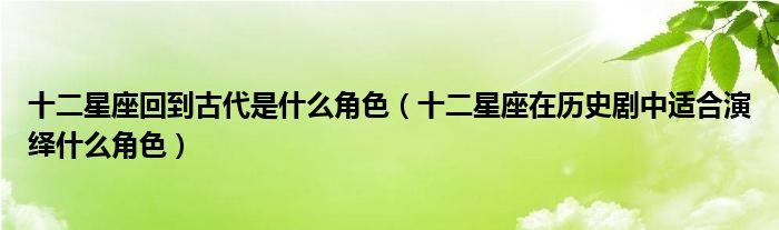 十二星座回到古代是什么角色(十二星座在历史剧中适合演绎什么角色)