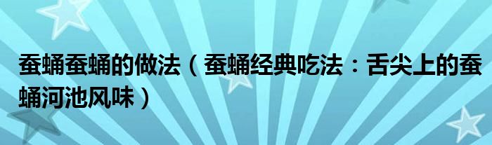 蚕蛹蚕蛹的做法(蚕蛹经典吃法:舌尖上的蚕蛹河池风味)