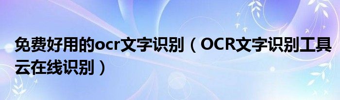 免费好用的ocr文字识别(OCR文字识别工具云在线识别)