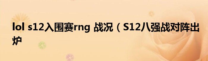 lol s12入围赛rng 战况(S12八强战对阵出炉