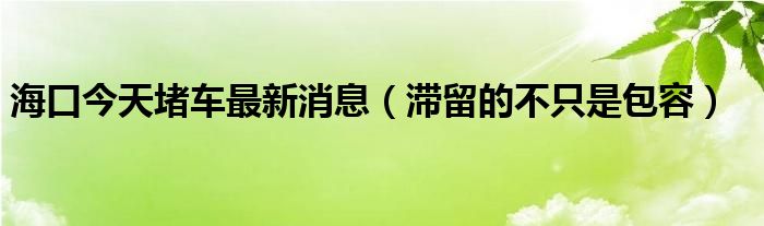 海口今天堵车最新消息(滞留的不只是包容)