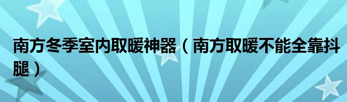 南方冬季室内取暖神器(南方取暖不能全靠抖腿)