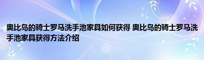 奥比岛的骑士罗马洗手池家具如何获得 奥比岛的骑士罗马洗手池家具获得方法介绍