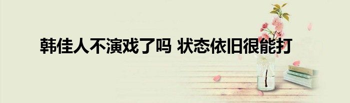 韩佳人不演戏了吗 状态依旧很能打