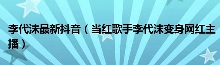 李代沫最新抖音(当红歌手李代沫变身网红主播)