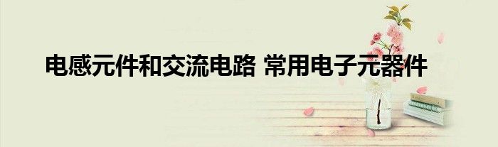 电感元件和交流电路 常用电子元器件