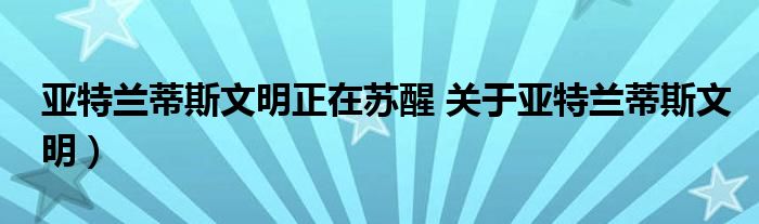 亚特兰蒂斯文明正在苏醒 关于亚特兰蒂斯文明)