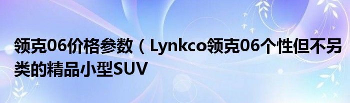 领克06价格参数(Lynkco领克06个性但不另类的精品小型SUV
