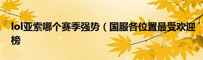 lol亚索哪个赛季强势(国服各位置最受欢迎榜