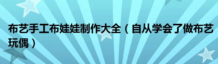 布艺手工布娃娃制作大全(自从学会了做布艺玩偶)