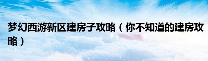 梦幻西游新区建房子攻略(你不知道的建房攻略)