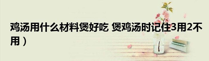 鸡汤用什么材料煲好吃 煲鸡汤时记住3用2不用)