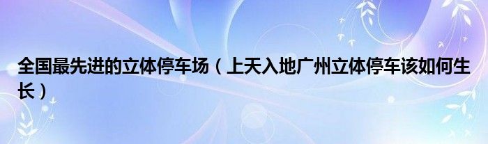 全国最先进的立体停车场(上天入地广州立体停车该如何生长)