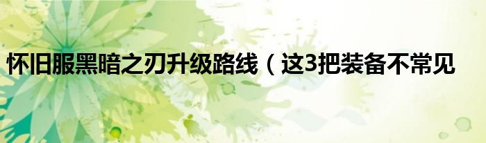 怀旧服黑暗之刃升级路线(这3把装备不常见