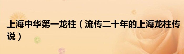 上海中华第一龙柱(流传二十年的上海龙柱传说)