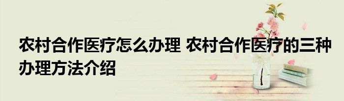 农村合作医疗怎么办理 农村合作医疗的三种办理方法介绍