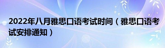 2022年八月雅思口语考试时间(雅思口语考试安排通知)