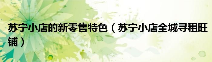 苏宁小店的新零售特色(苏宁小店全城寻租旺铺)