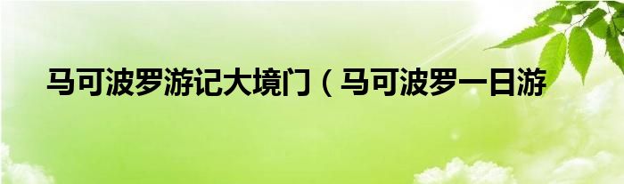 马可波罗游记大境门(马可波罗一日游