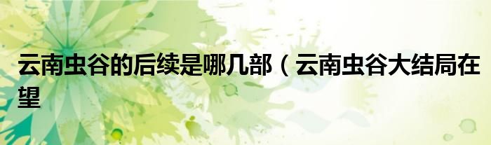 云南虫谷的后续是哪几部(云南虫谷大结局在望