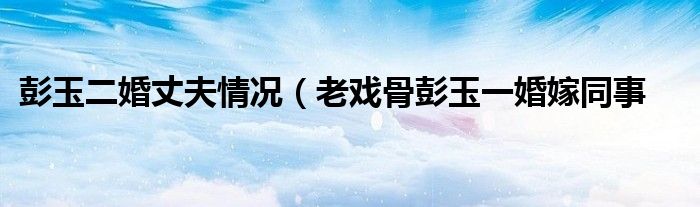 彭玉二婚丈夫情况(老戏骨彭玉一婚嫁同事