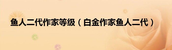 鱼人二代作家等级(白金作家鱼人二代)