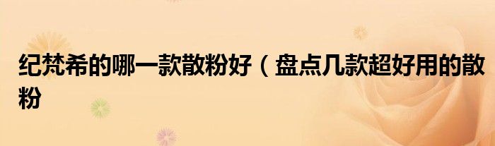 纪梵希的哪一款散粉好(盘点几款超好用的散粉