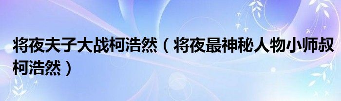 将夜夫子大战柯浩然(将夜最神秘人物小师叔柯浩然)